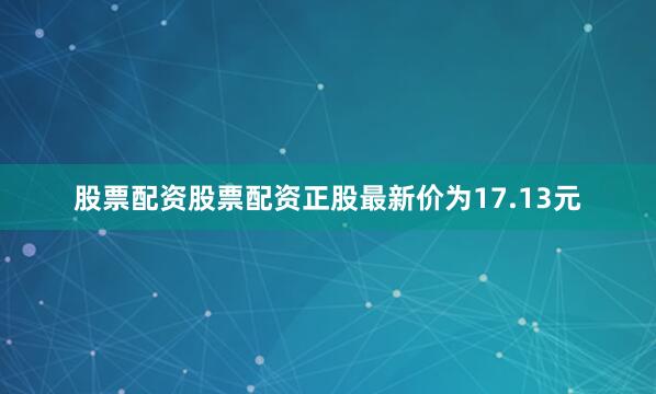 股票配资股票配资正股最新价为17.13元