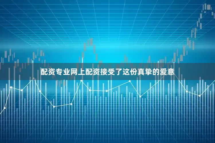 配资专业网上配资接受了这份真挚的爱意