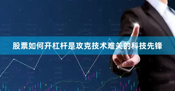 股票如何开杠杆是攻克技术难关的科技先锋