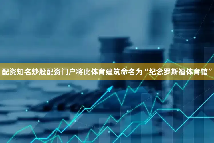 配资知名炒股配资门户将此体育建筑命名为“纪念罗斯福体育馆”