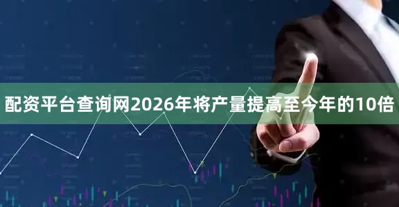 配资平台查询网2026年将产量提高至今年的10倍