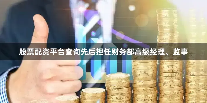股票配资平台查询先后担任财务部高级经理、监事