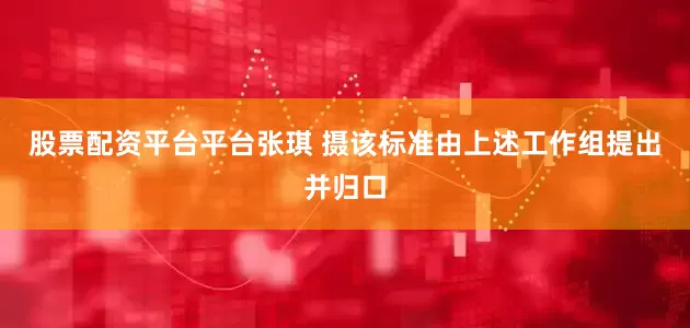 股票配资平台平台张琪 摄该标准由上述工作组提出并归口