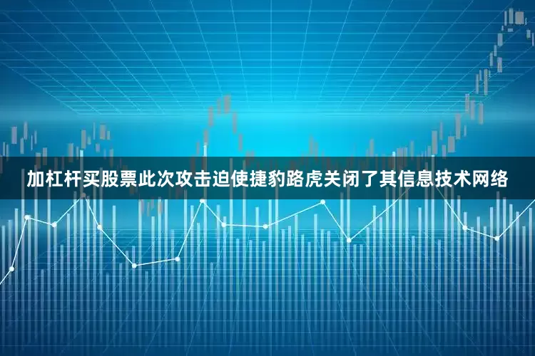 加杠杆买股票此次攻击迫使捷豹路虎关闭了其信息技术网络