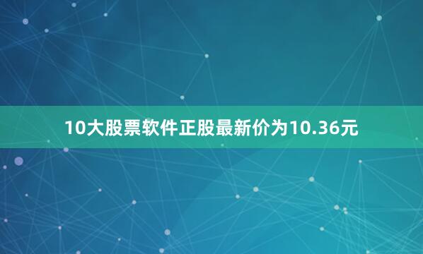 10大股票软件正股最新价为10.36元