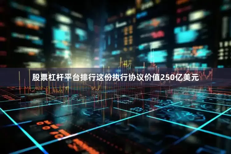 股票杠杆平台排行这份执行协议价值250亿美元