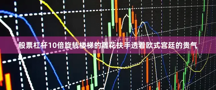 股票杠杆10倍旋转楼梯的雕花扶手透着欧式宫廷的贵气