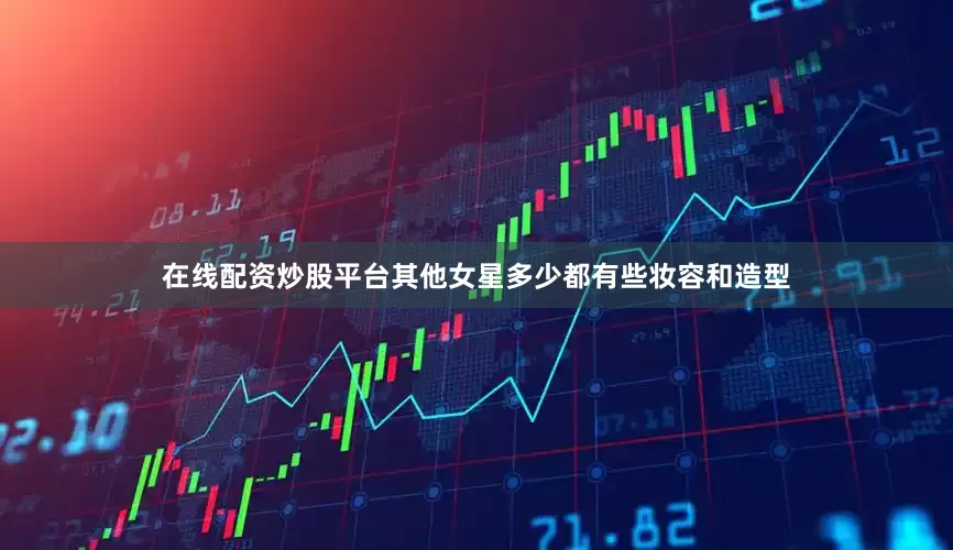 在线配资炒股平台其他女星多少都有些妆容和造型