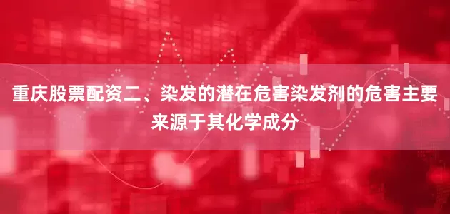 重庆股票配资二、染发的潜在危害染发剂的危害主要来源于其化学成分