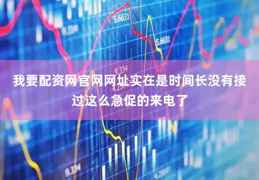我要配资网官网网址实在是时间长没有接过这么急促的来电了