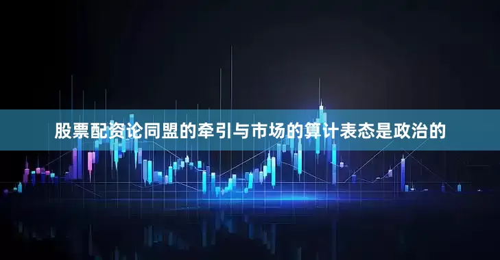 股票配资论同盟的牵引与市场的算计表态是政治的