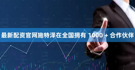 最新配资官网施特泽在全国拥有 1000 + 合作伙伴