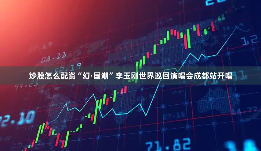 炒股怎么配资“幻·国潮”李玉刚世界巡回演唱会成都站开唱