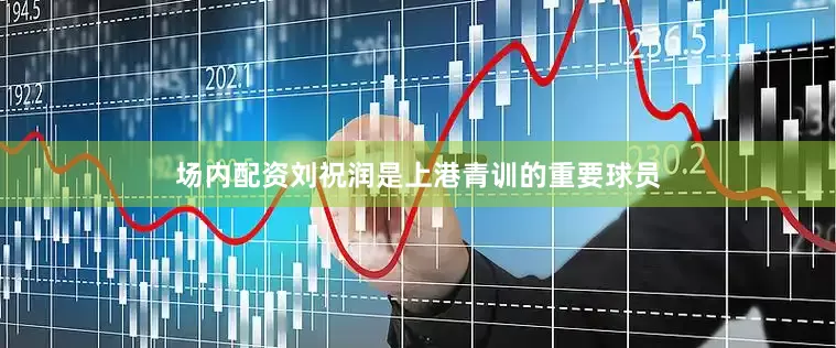 场内配资刘祝润是上港青训的重要球员