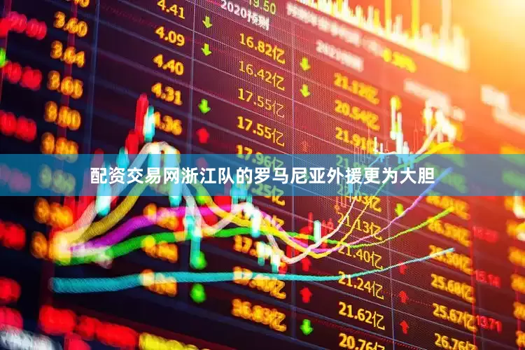 配资交易网浙江队的罗马尼亚外援更为大胆