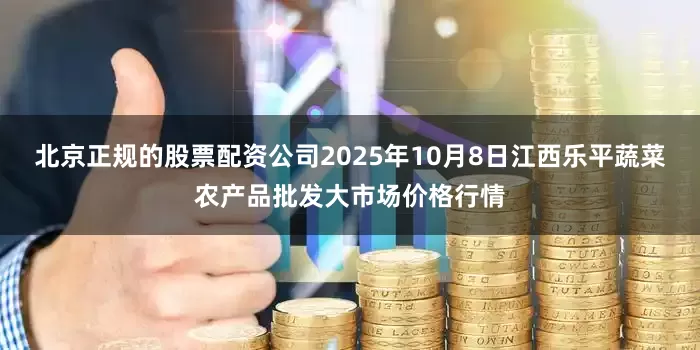 北京正规的股票配资公司2025年10月8日江西乐平蔬菜农产品批发大市场价格行情