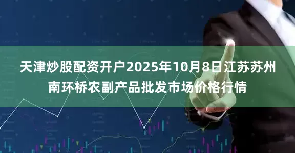 天津炒股配资开户2025年10月8日江苏苏州南环桥农副产品批发市场价格行情